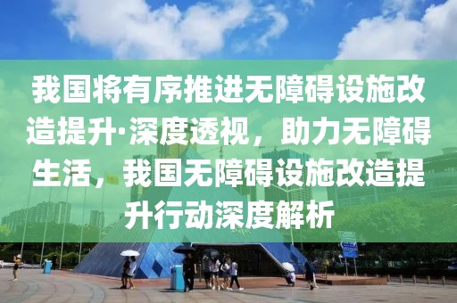 我國(guó)將有序推進(jìn)無障礙設(shè)施改造提升·深度透視，助力無障礙生活，我國(guó)無障礙設(shè)施改造提升行動(dòng)深度解析