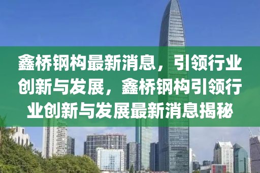 鑫橋鋼構最新消息，引領行業(yè)創(chuàng)新與發(fā)展，鑫橋鋼構引領行業(yè)創(chuàng)新與發(fā)展最新消息揭秘