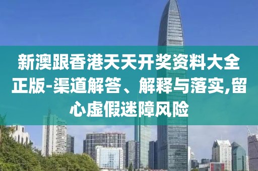 新澳跟香港天天開獎資料大全正版-渠道解答、解釋與落實,留心虛假迷障風(fēng)險