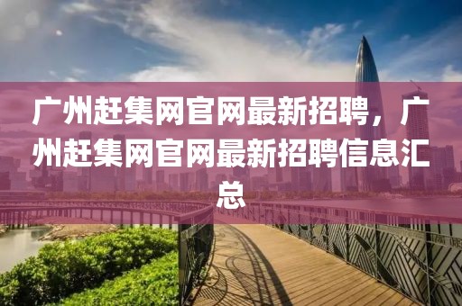 廣州趕集網(wǎng)官網(wǎng)最新招聘，廣州趕集網(wǎng)官網(wǎng)最新招聘信息匯總