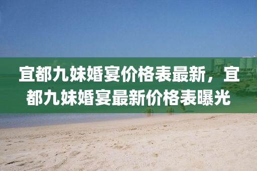 宜都九妹婚宴價(jià)格表最新，宜都九妹婚宴最新價(jià)格表曝光