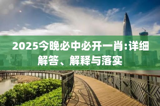 2025今晚必中必開一肖:詳細解答、解釋與落實