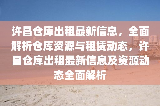 許昌倉庫出租最新信息，全面解析倉庫資源與租賃動(dòng)態(tài)，許昌倉庫出租最新信息及資源動(dòng)態(tài)全面解析
