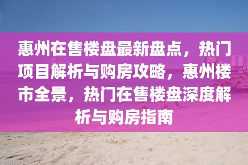 惠州在售樓盤最新盤點(diǎn)，熱門項(xiàng)目解析與購(gòu)房攻略，惠州樓市全景，熱門在售樓盤深度解析與購(gòu)房指南