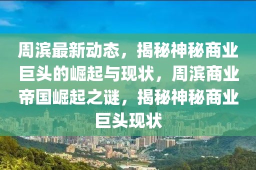 周濱最新動態(tài)，揭秘神秘商業(yè)巨頭的崛起與現(xiàn)狀，周濱商業(yè)帝國崛起之謎，揭秘神秘商業(yè)巨頭現(xiàn)狀