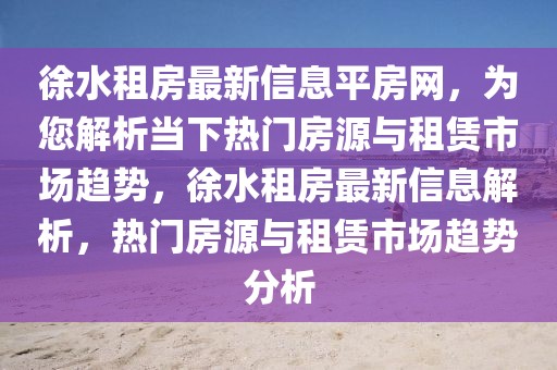 徐水租房最新信息平房網(wǎng)，為您解析當(dāng)下熱門房源與租賃市場趨勢，徐水租房最新信息解析，熱門房源與租賃市場趨勢分析