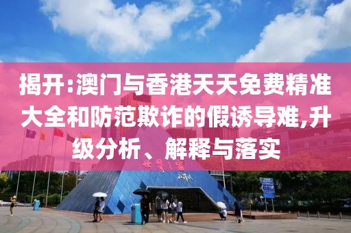 揭開:澳門與香港天天免費精準(zhǔn)大全和防范欺詐的假誘導(dǎo)難,升級分析、解釋與落實