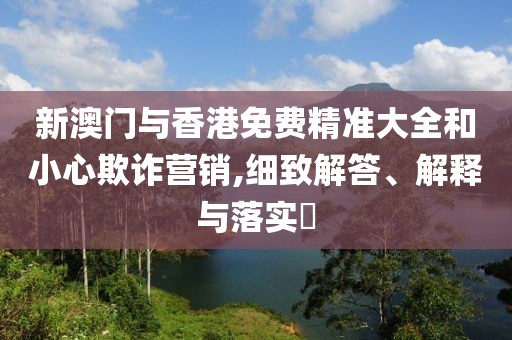 新澳門(mén)與香港免費(fèi)精準(zhǔn)大全和小心欺詐營(yíng)銷(xiāo),細(xì)致解答、解釋與落實(shí)?