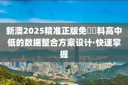 新澳2025精準正版免費資料高中低的數(shù)據(jù)整合方案設(shè)計·快速掌握