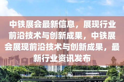 中鐵展會最新信息，展現(xiàn)行業(yè)前沿技術(shù)與創(chuàng)新成果，中鐵展會展現(xiàn)前沿技術(shù)與創(chuàng)新成果，最新行業(yè)資訊發(fā)布