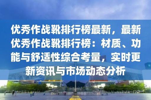 優(yōu)秀作戰(zhàn)靴排行榜最新，最新優(yōu)秀作戰(zhàn)靴排行榜：材質(zhì)、功能與舒適性綜合考量，實(shí)時(shí)更新資訊與市場動態(tài)分析