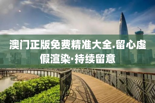 澳門(mén)正版免費(fèi)精準(zhǔn)大全.留心虛假渲染·持續(xù)留意