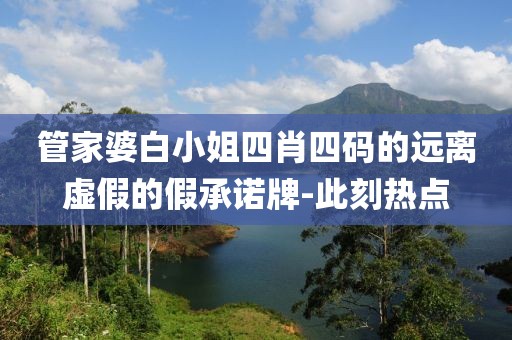 管家婆白小姐四肖四碼的遠(yuǎn)離虛假的假承諾牌-此刻熱點
