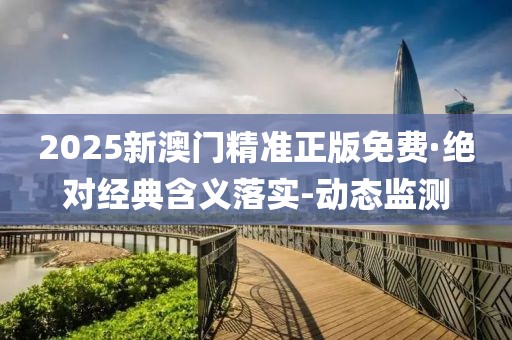 2025新澳門精準(zhǔn)正版免費(fèi)·絕對(duì)經(jīng)典含義落實(shí)-動(dòng)態(tài)監(jiān)測(cè)