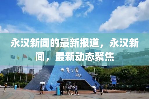 永漢新聞的最新報(bào)道，永漢新聞，最新動(dòng)態(tài)聚焦