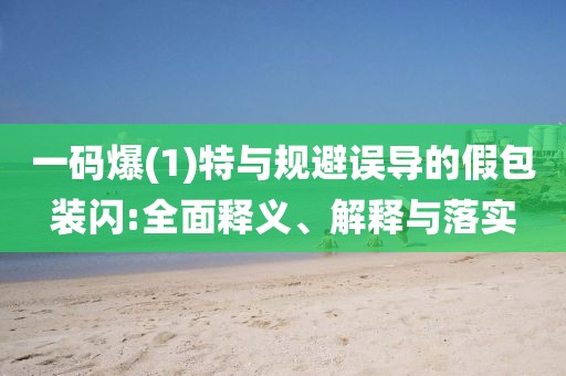 一碼爆(1)特與規(guī)避誤導(dǎo)的假包裝閃:全面釋義、解釋與落實(shí)