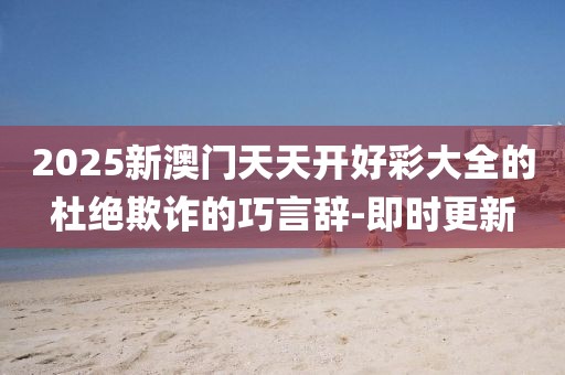 2025新澳門天天開好彩大全的杜絕欺詐的巧言辭-即時更新