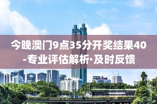 今晚澳門9點(diǎn)35分開獎(jiǎng)結(jié)果40-專業(yè)評(píng)估解析·及時(shí)反饋