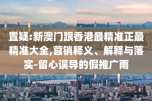 置疑:新澳門跟香港最精準(zhǔn)正最精準(zhǔn)大全,營(yíng)銷釋義、解釋與落實(shí)-留心誤導(dǎo)的假推廣雨