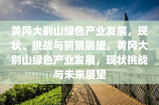 黃岡大別山綠色產(chǎn)業(yè)發(fā)展，現(xiàn)狀、挑戰(zhàn)與前景展望，黃岡大別山綠色產(chǎn)業(yè)發(fā)展，現(xiàn)狀挑戰(zhàn)與未來展望