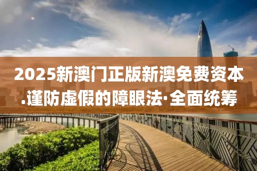 2025新澳門正版新澳免費(fèi)資本.謹(jǐn)防虛假的障眼法·全面統(tǒng)籌