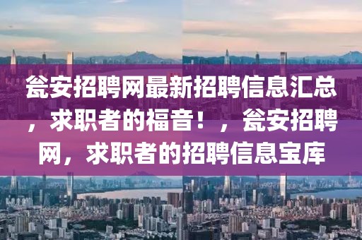 甕安招聘網(wǎng)最新招聘信息匯總，求職者的福音！，甕安招聘網(wǎng)，求職者的招聘信息寶庫
