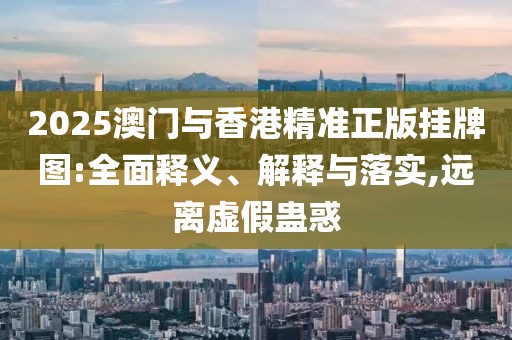 2025澳門(mén)與香港精準(zhǔn)正版掛牌圖:全面釋義、解釋與落實(shí),遠(yuǎn)離虛假蠱惑