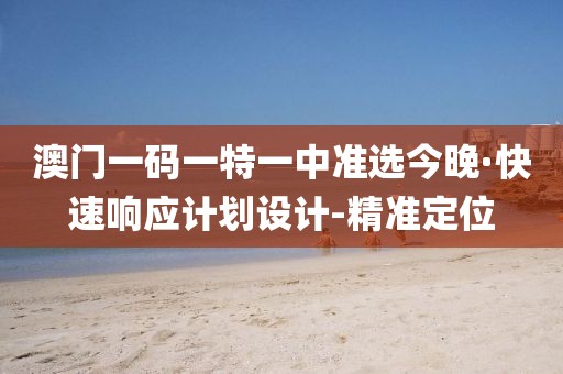 澳門一碼一特一中準(zhǔn)選今晚·快速響應(yīng)計(jì)劃設(shè)計(jì)-精準(zhǔn)定位