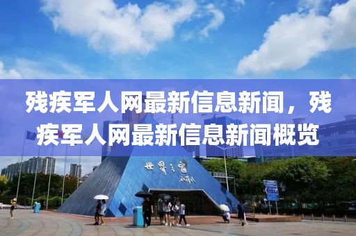 殘疾軍人網最新信息新聞，殘疾軍人網最新信息新聞概覽