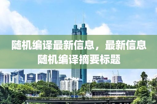 隨機(jī)編譯最新信息，最新信息隨機(jī)編譯摘要標(biāo)題