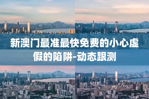 新澳門最準最快免費的小心虛假的陷阱-動態(tài)跟測