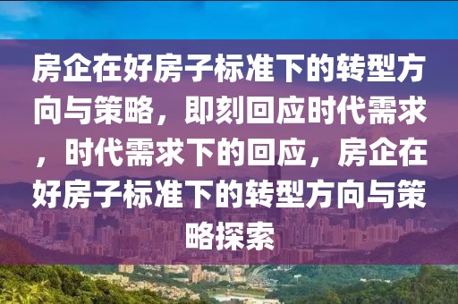 房企在好房子標準下的轉(zhuǎn)型方向與策略，即刻回應(yīng)時代需求，時代需求下的回應(yīng)，房企在好房子標準下的轉(zhuǎn)型方向與策略探索