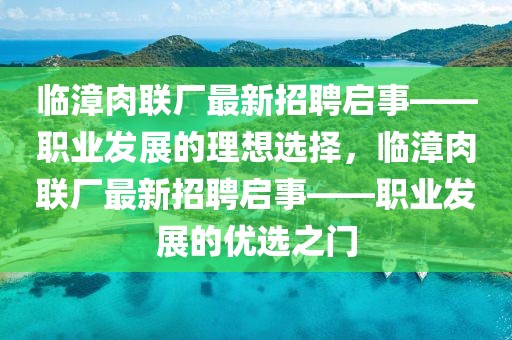 臨漳肉聯(lián)廠最新招聘啟事——職業(yè)發(fā)展的理想選擇，臨漳肉聯(lián)廠最新招聘啟事——職業(yè)發(fā)展的優(yōu)選之門