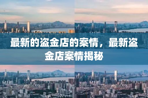 最新的盜金店的案情，最新盜金店案情揭秘