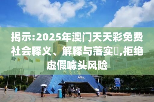 揭示:2025年澳門天天彩免費(fèi)社會釋義、解釋與落實(shí)?,拒絕虛假噱頭風(fēng)險(xiǎn)
