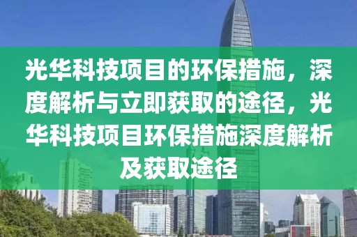 光華科技項(xiàng)目的環(huán)保措施，深度解析與立即獲取的途徑，光華科技項(xiàng)目環(huán)保措施深度解析及獲取途徑