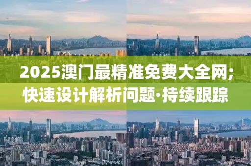 2025澳門最精準(zhǔn)免費大全網(wǎng);快速設(shè)計解析問題·持續(xù)跟蹤