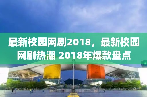 最新校園網(wǎng)劇2018，最新校園網(wǎng)劇熱潮 2018年爆款盤點(diǎn)