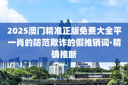 2025澳門精準(zhǔn)正版免費(fèi)大全平一肖的防范欺詐的假推銷詞·精確推斷