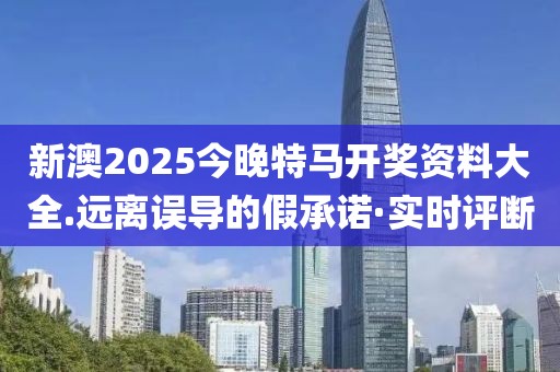 新澳2025今晚特馬開獎資料大全.遠離誤導的假承諾·實時評斷