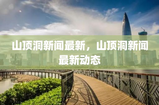 山頂洞新聞最新，山頂洞新聞最新動(dòng)態(tài)