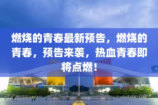 燃燒的青春最新預(yù)告，燃燒的青春，預(yù)告來(lái)襲，熱血青春即將點(diǎn)燃！