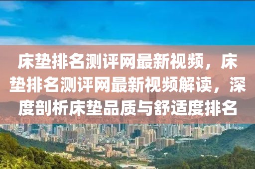 床墊排名測(cè)評(píng)網(wǎng)最新視頻，床墊排名測(cè)評(píng)網(wǎng)最新視頻解讀，深度剖析床墊品質(zhì)與舒適度排名