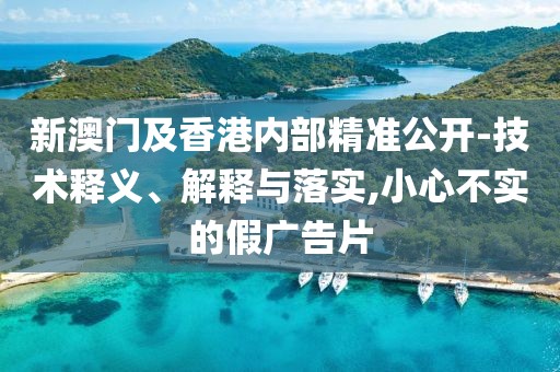 新澳門(mén)及香港內(nèi)部精準(zhǔn)公開(kāi)-技術(shù)釋義、解釋與落實(shí),小心不實(shí)的假?gòu)V告片