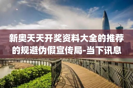 新奧天天開獎(jiǎng)資料大全的推薦的規(guī)避偽假宣傳局-當(dāng)下訊息