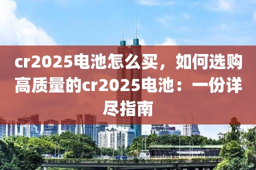 cr2025電池怎么買(mǎi)，如何選購(gòu)高質(zhì)量的cr2025電池：一份詳盡指南