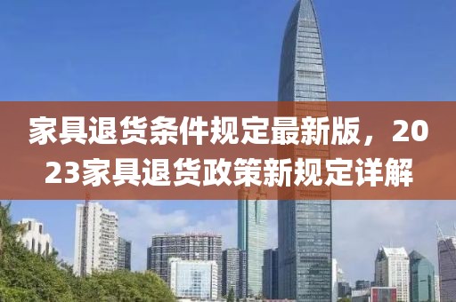 家具退貨條件規(guī)定最新版，2023家具退貨政策新規(guī)定詳解