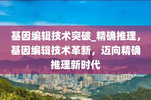 基因編輯技術突破_精確推理，基因編輯技術革新，邁向精確推理新時代