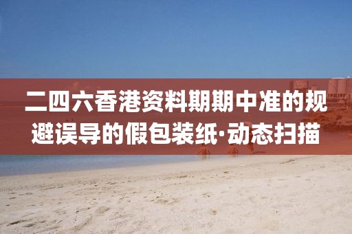 二四六香港資料期期中準的規(guī)避誤導的假包裝紙·動態(tài)掃描