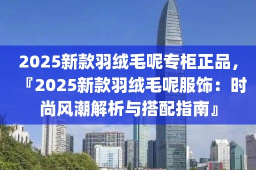2025新款羽絨毛呢專柜正品，『2025新款羽絨毛呢服飾：時尚風潮解析與搭配指南』
